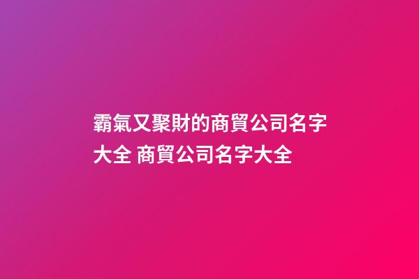 霸氣又聚財的商貿公司名字大全 商貿公司名字大全-第1張-公司起名-玄機派